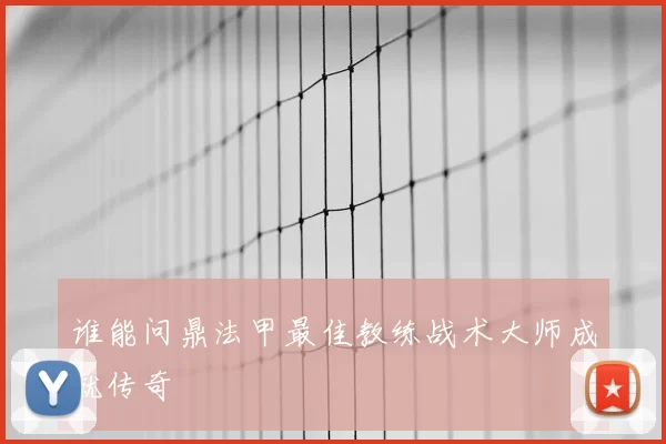 谁能问鼎法甲最佳教练战术大师成就传奇