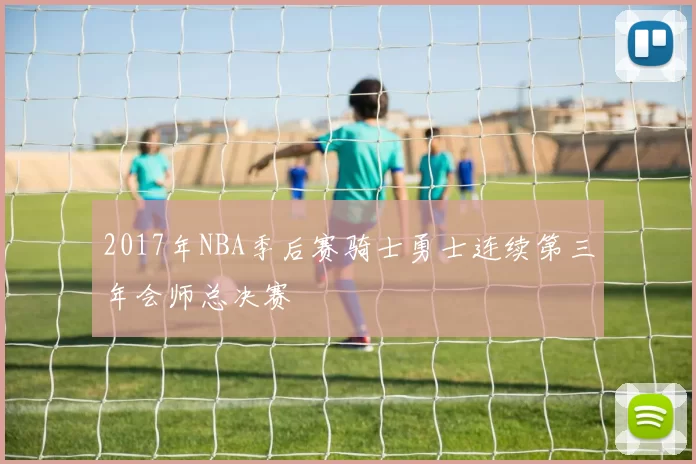 2017年NBA季后赛骑士勇士连续第三年会师总决赛