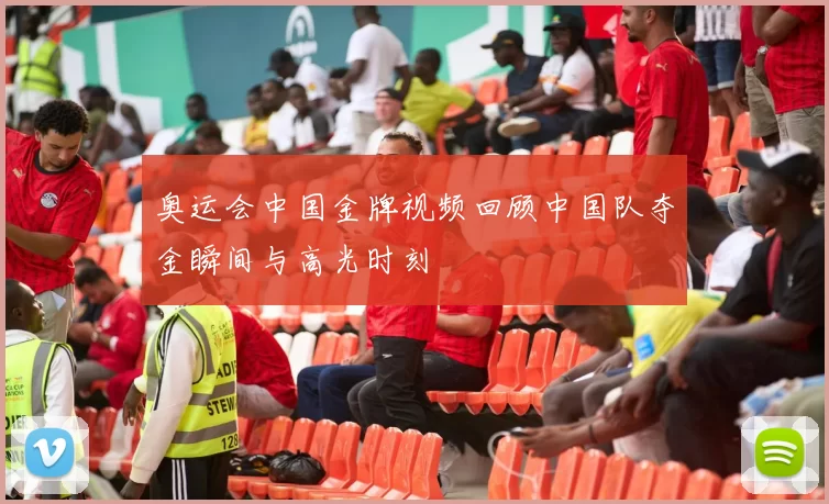 奥运会中国金牌视频回顾中国队夺金瞬间与高光时刻