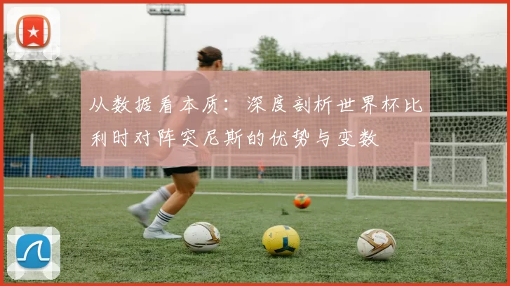 从数据看本质:深度剖析世界杯比利时对阵突尼斯的优势与变数