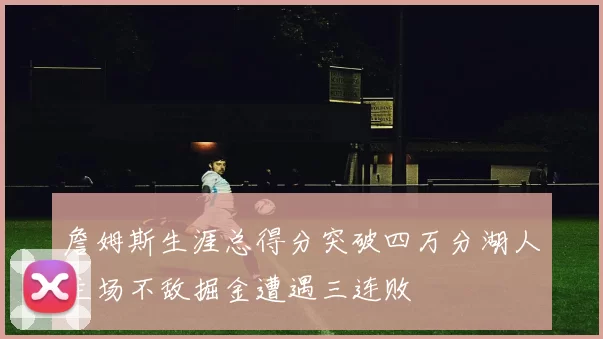 詹姆斯生涯总得分突破四万分湖人主场不敌掘金遭遇三连败