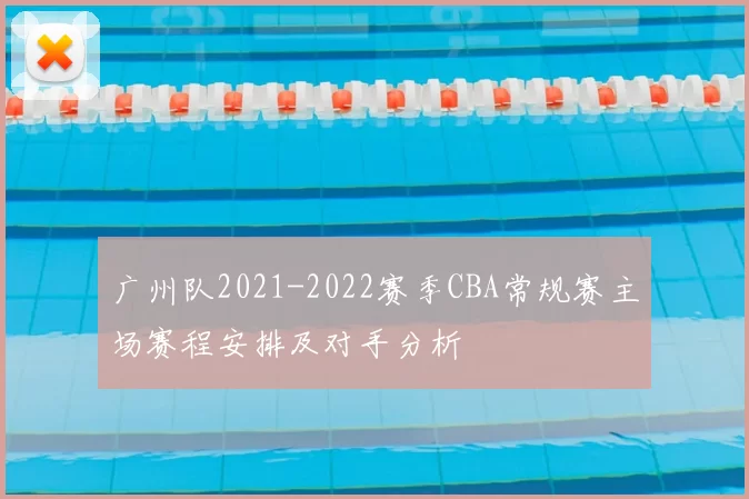 广州队2021-2022赛季CBA常规赛主场赛程安排及对手分析