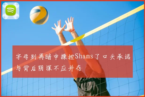 字母别再暗中操控Shams了口头承诺与背后阴谋不应并存