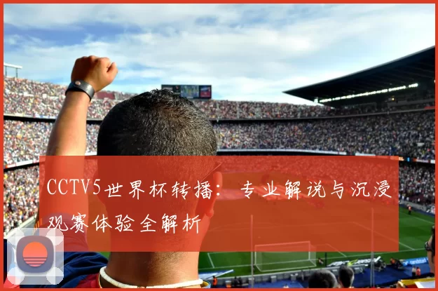 CCTV5世界杯转播:专业解说与沉浸观赛体验全解析
