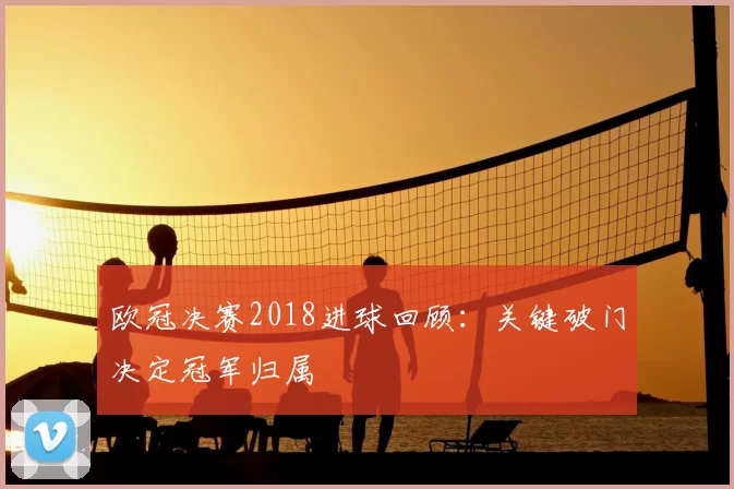 欧冠决赛2018进球回顾:关键破门决定冠军归属