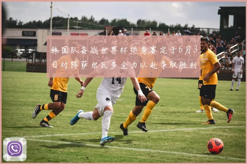 韩国队备战世界杯热身赛定于6月3日对阵萨尔瓦多全力以赴争取胜利