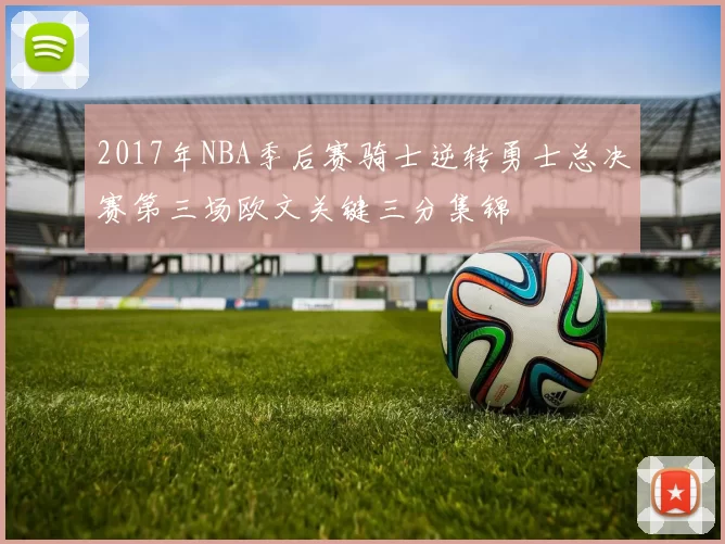 2017年NBA季后赛骑士逆转勇士总决赛第三场欧文关键三分集锦