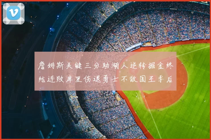 詹姆斯关键三分助湖人逆转掘金终结连败库里伤退勇士不敌国王季后赛前景堪忧
