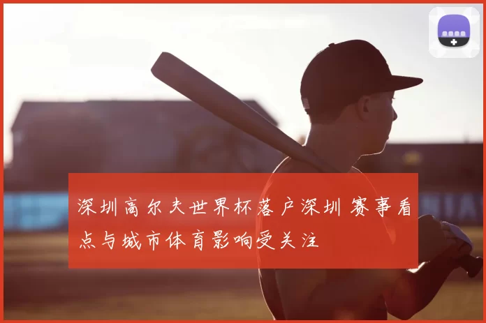 深圳高尔夫世界杯落户深圳 赛事看点与城市体育影响受关注