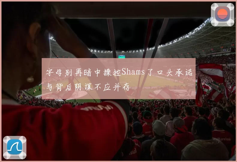 字母别再暗中操控Shams了口头承诺与背后阴谋不应并存