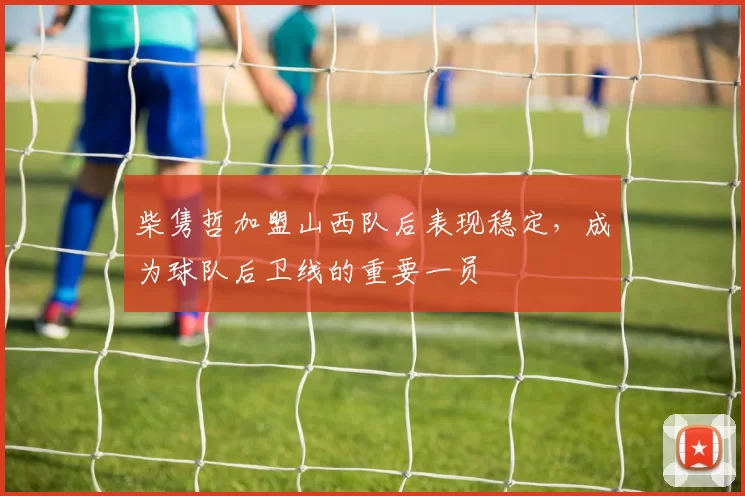 柴隽哲加盟山西队后表现稳定，成为球队后卫线的重要一员