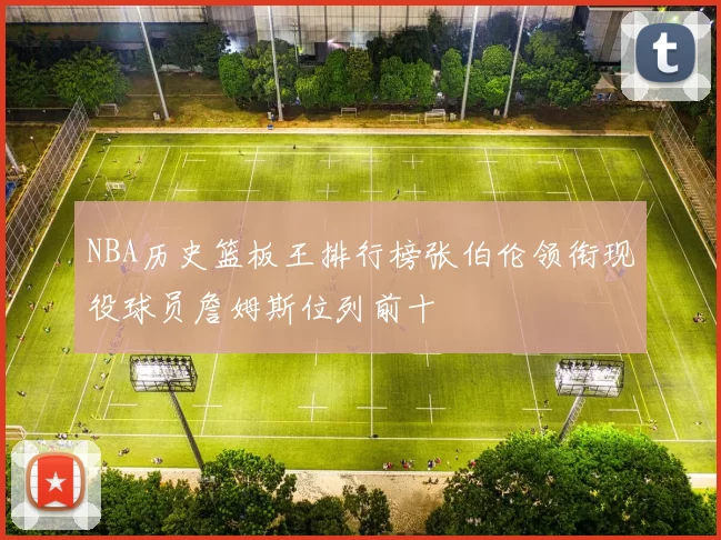 NBA历史篮板王排行榜张伯伦领衔现役球员詹姆斯位列前十