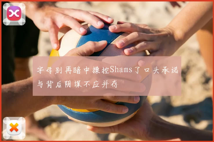 字母别再暗中操控Shams了口头承诺与背后阴谋不应并存