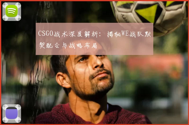 CSGO战术深度解析：揭秘WE战队默契配合与战略布局
