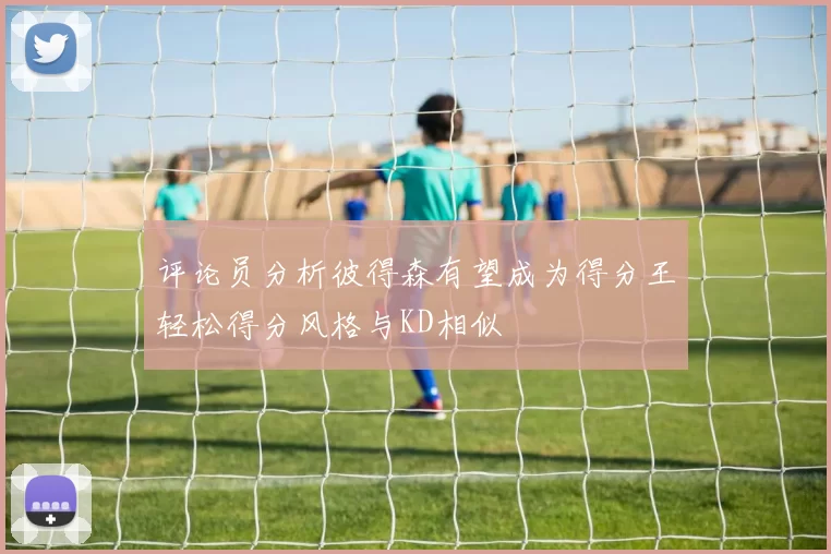 评论员分析彼得森有望成为得分王轻松得分风格与KD相似