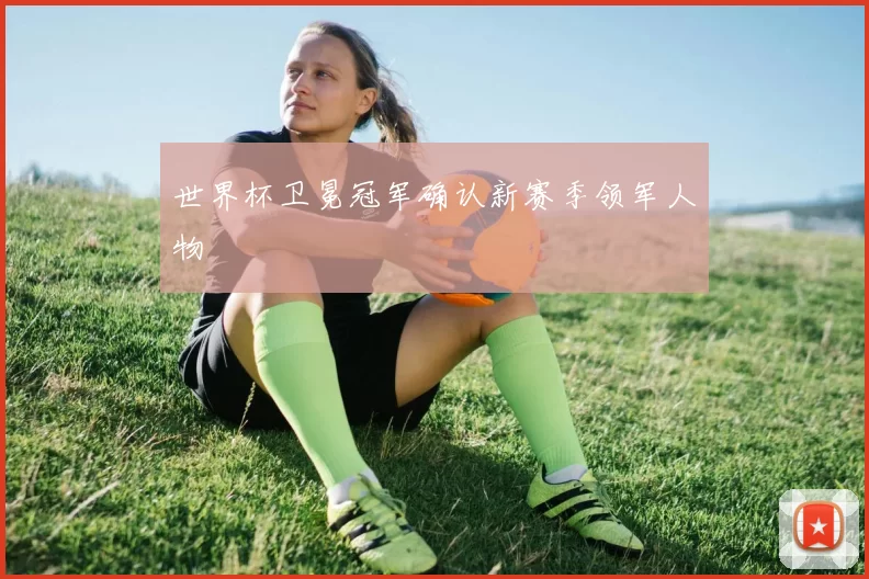 世界杯卫冕冠军确认新赛季领军人物