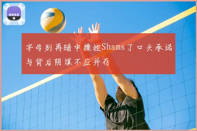 字母别再暗中操控Shams了口头承诺与背后阴谋不应并存
