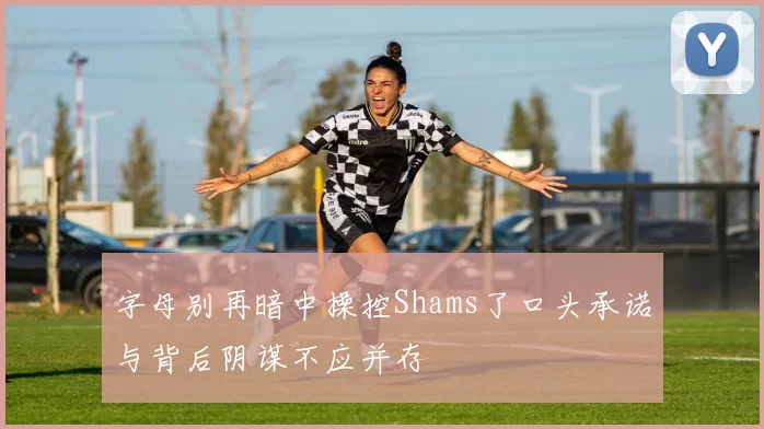 字母别再暗中操控Shams了口头承诺与背后阴谋不应并存