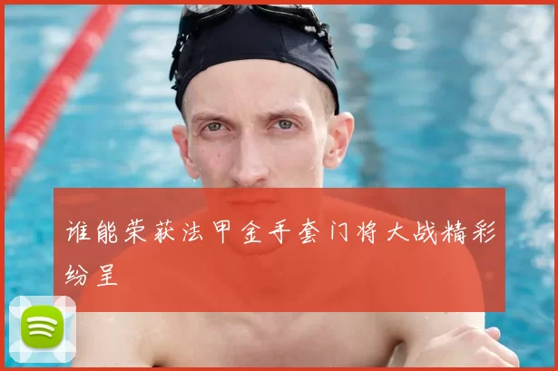 谁能荣获法甲金手套门将大战精彩纷呈