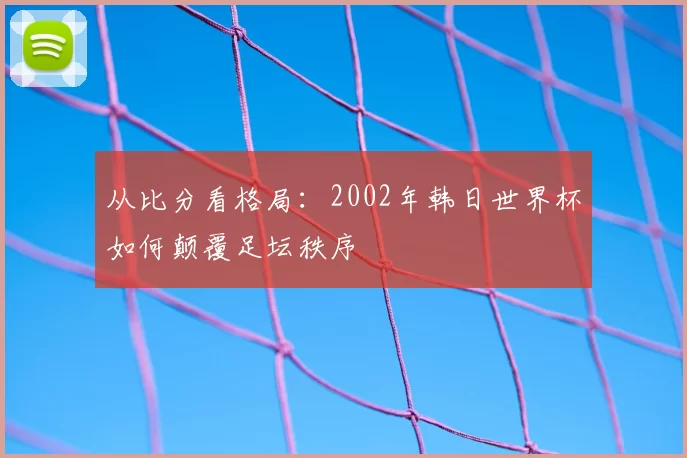 从比分看格局：2002年韩日世界杯如何颠覆足坛秩序