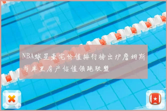 NBA球星豪宅价值排行榜出炉詹姆斯与库里房产估值领跑联盟