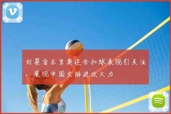 刘晏含东京奥运会扣球表现引关注,展现中国女排进攻火力