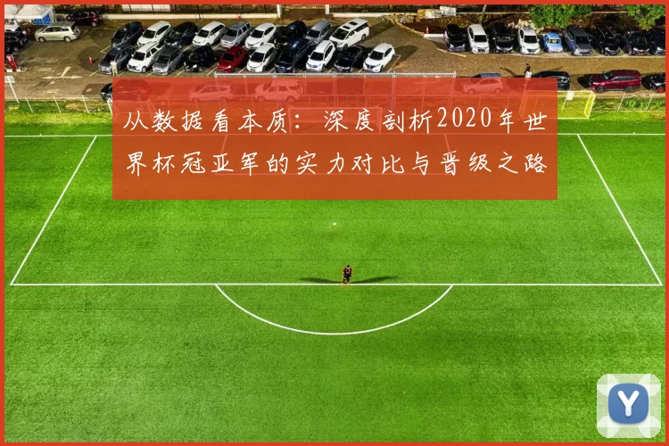 从数据看本质：深度剖析2020年世界杯冠亚军的实力对比与晋级之路