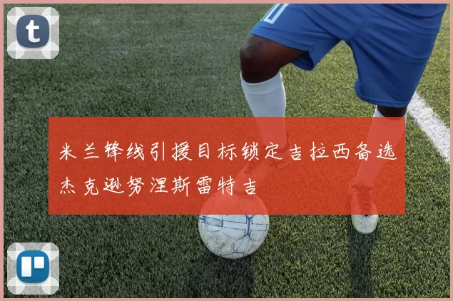 米兰锋线引援目标锁定吉拉西备选杰克逊努涅斯雷特吉