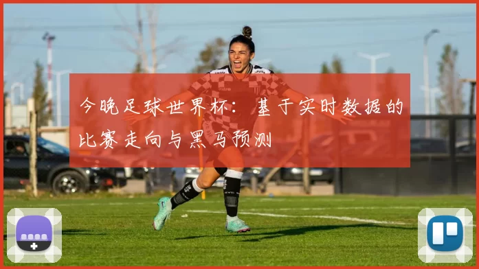 今晚足球世界杯:基于实时数据的比赛走向与黑马预测
