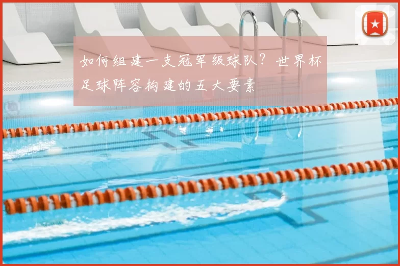 如何组建一支冠军级球队？世界杯足球阵容构建的五大要素