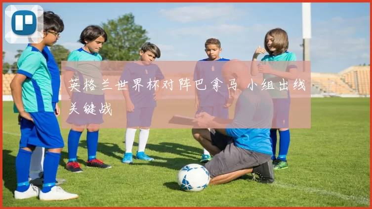 英格兰世界杯对阵巴拿马 小组出线关键战