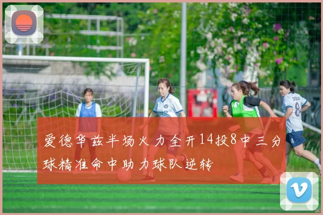 爱德华兹半场火力全开14投8中三分球精准命中助力球队逆转