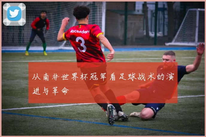 从南非世界杯冠军看足球战术的演进与革命