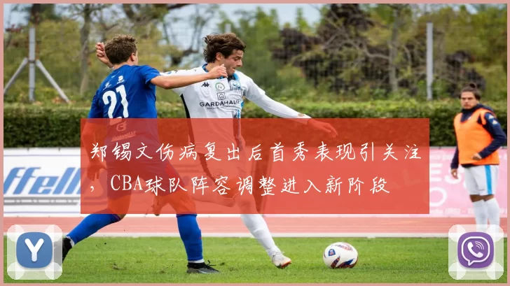 郑锡文伤病复出后首秀表现引关注，CBA球队阵容调整进入新阶段