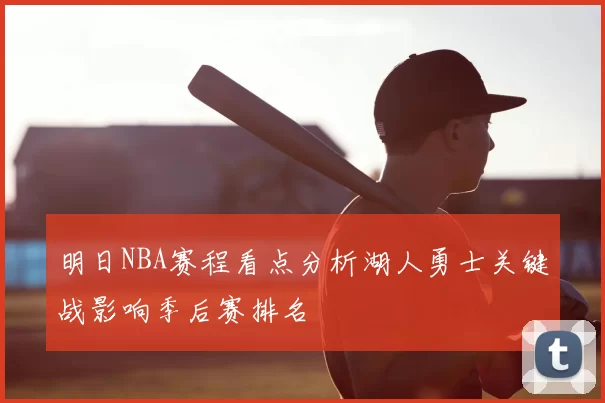 明日NBA赛程看点分析湖人勇士关键战影响季后赛排名