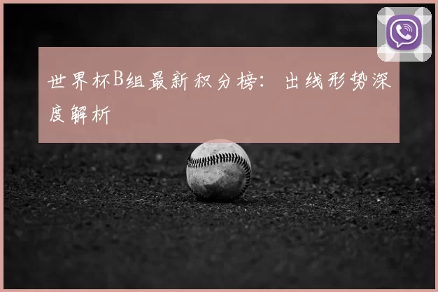 世界杯B组最新积分榜:出线形势深度解析
