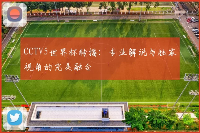 CCTV5世界杯转播:专业解说与独家视角的完美融合