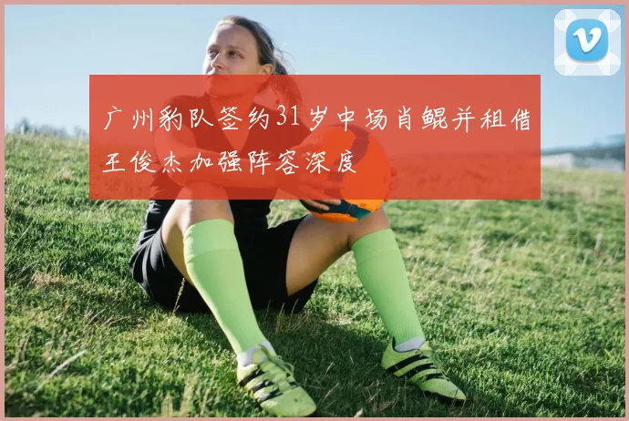 广州豹队签约31岁中场肖鲲并租借王俊杰加强阵容深度