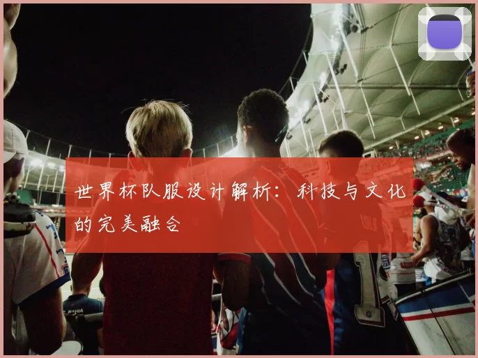 世界杯队服设计解析:科技与文化的完美融合
