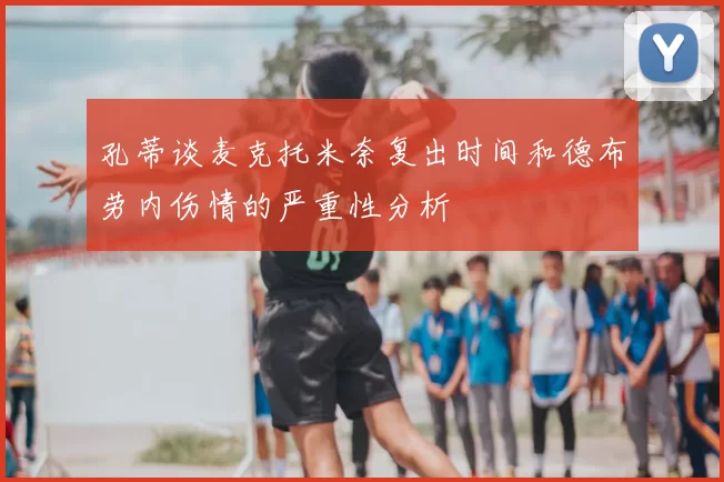 孔蒂谈麦克托米奈复出时间和德布劳内伤情的严重性分析