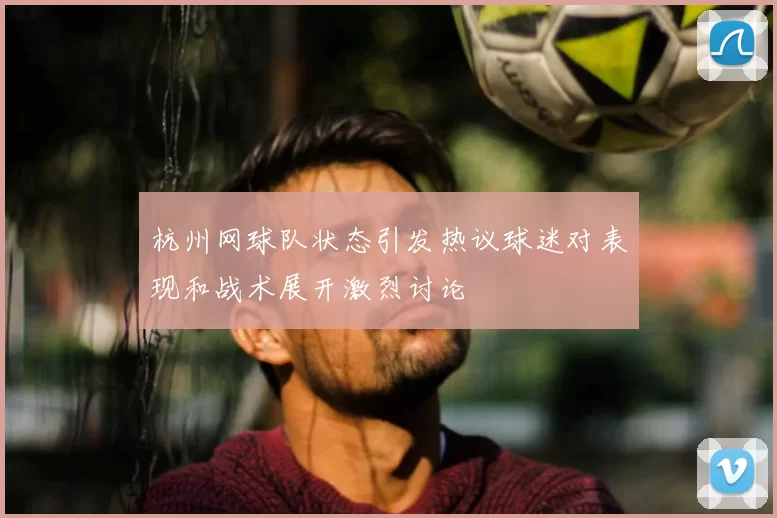 杭州网球队状态引发热议球迷对表现和战术展开激烈讨论